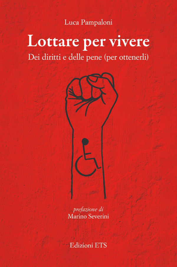 Copertina del libro “Lottare per vivere” di Luca Pampaloni. Sullo sfondo di un muro dipinto di rosso acceso, in alto, in bianco, c’è il nome dell’autore, “Luca Pampaloni”, poi il titolo, “Lottare per vivere”, e il sottotitolo, “Dei diritti e delle pene (per ottenerli)”. Poi un pugno chiuso che si leva verso l'alto e sull’avambraccio, poco sotto il polso, a mo’ di tatuaggio, una rappresentazione stilizzata di un omino in carrozzella. Ancora sotto, ancora in bianco, con un carattere piccolo, la scritta “prefazione di Marino Severini” e poi “Edizioni ETS”.